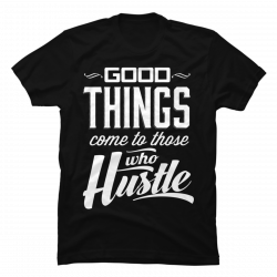 good things come to those who hustle shirt